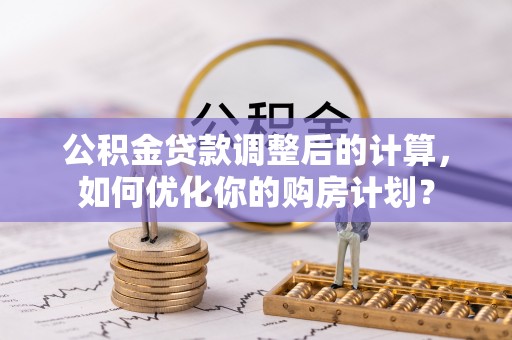 固原公积金贷款调整后的计算，如何优化你的购房计划？