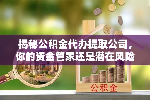 固原揭秘公积金代办提取公司，你的资金管家还是潜在风险？