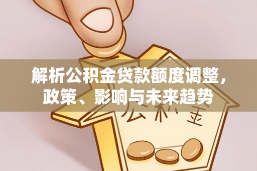 固原解析公积金贷款额度调整，政策、影响与未来趋势
