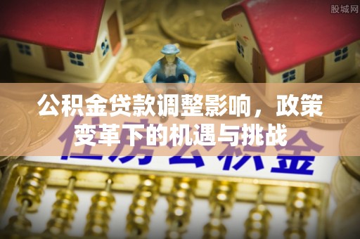 固原公积金贷款调整影响，政策变革下的机遇与挑战