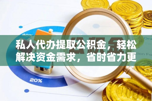 固原私人代办提取公积金，轻松解决资金需求，省时省力更高效