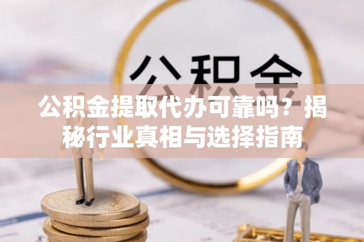 固原公积金提取代办可靠吗？揭秘行业真相与选择指南