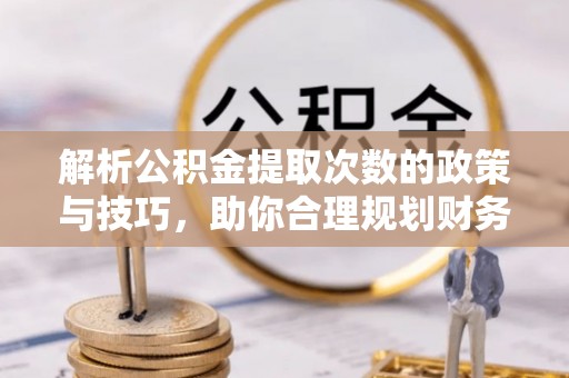 固原解析公积金提取次数的政策与技巧，助你合理规划财务未来