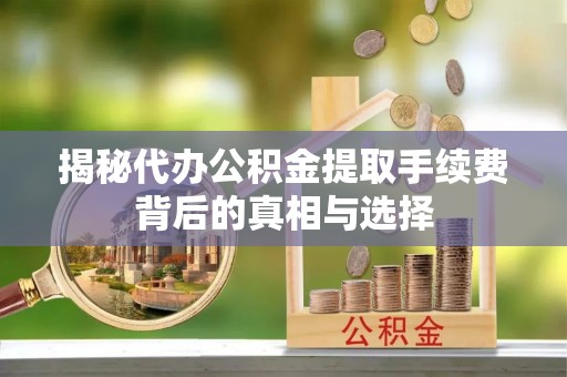固原揭秘代办公积金提取手续费背后的真相与选择
