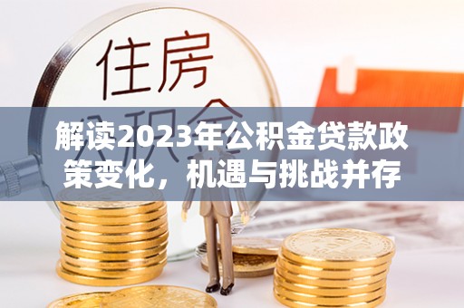 固原解读2023年公积金贷款政策变化，机遇与挑战并存