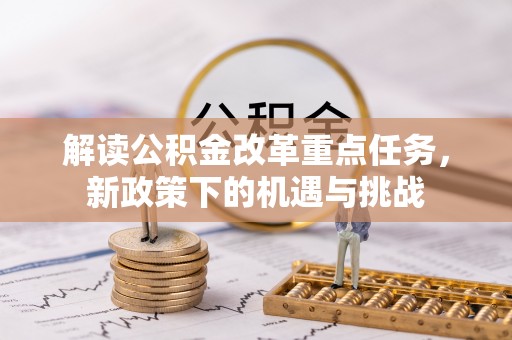 固原解读公积金改革重点任务，新政策下的机遇与挑战