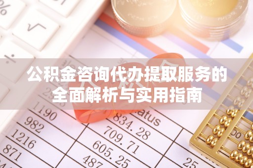 固原公积金咨询代办提取服务的全面解析与实用指南