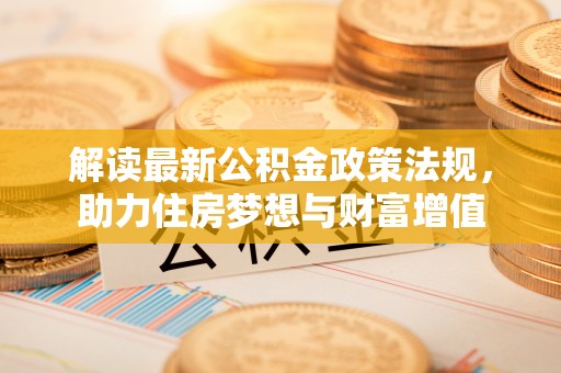 固原解读最新公积金政策法规，助力住房梦想与财富增值