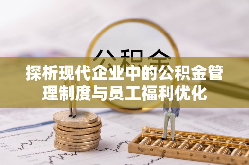 固原探析现代企业中的公积金管理制度与员工福利优化