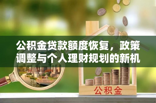固原公积金贷款额度恢复，政策调整与个人理财规划的新机遇