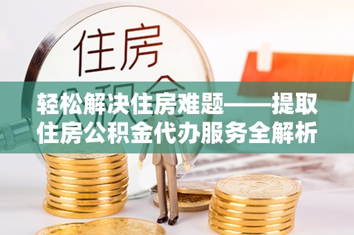 固原轻松解决住房难题——提取住房公积金代办服务全解析