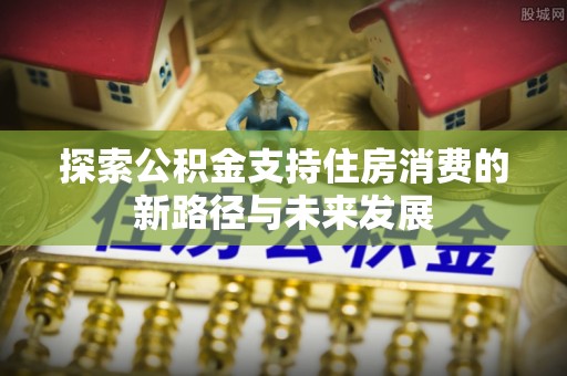 固原探索公积金支持住房消费的新路径与未来发展