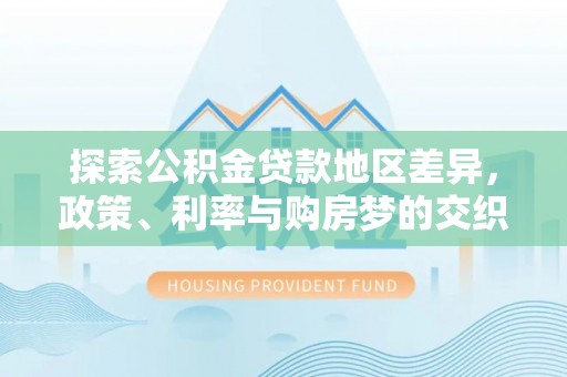 固原探索公积金贷款地区差异，政策、利率与购房梦的交织