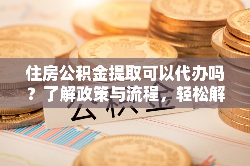 固原住房公积金提取可以代办吗？了解政策与流程，轻松解决你的疑问