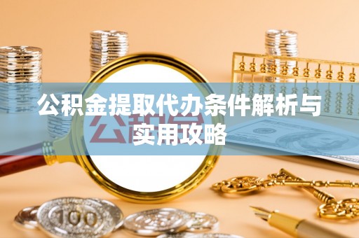 固原公积金提取代办条件解析与实用攻略