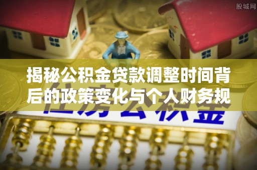固原揭秘公积金贷款调整时间背后的政策变化与个人财务规划