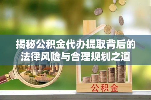 固原揭秘公积金代办提取背后的法律风险与合理规划之道