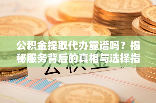 固原公积金提取代办靠谱吗？揭秘服务背后的真相与选择指南
