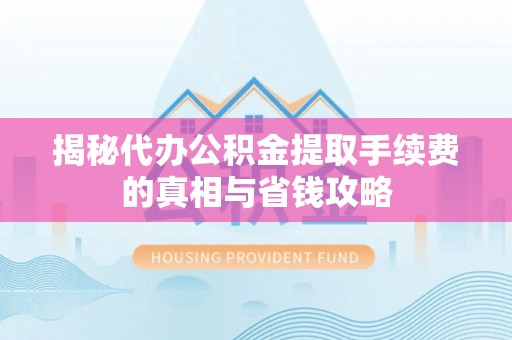 固原揭秘代办公积金提取手续费的真相与省钱攻略