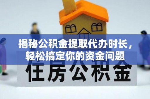 固原揭秘公积金提取代办时长，轻松搞定你的资金问题