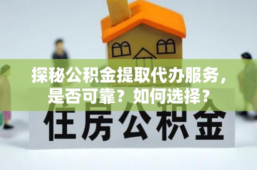固原探秘公积金提取代办服务，是否可靠？如何选择？