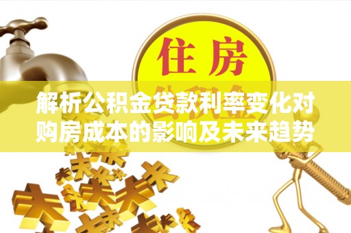 固原解析公积金贷款利率变化对购房成本的影响及未来趋势