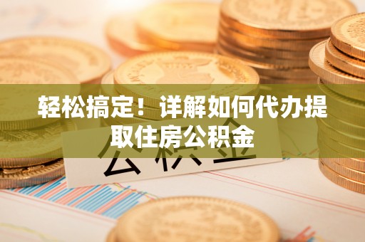 固原轻松搞定！详解如何代办提取住房公积金