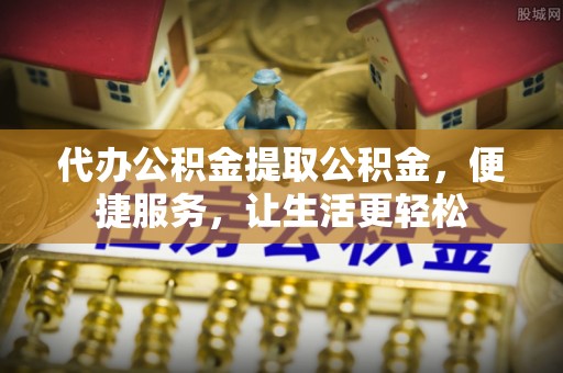 固原代办公积金提取公积金，便捷服务，让生活更轻松