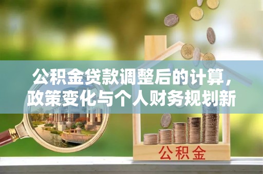 固原公积金贷款调整后的计算，政策变化与个人财务规划新思路