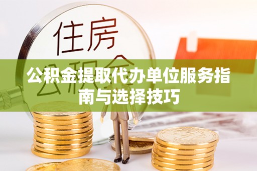 固原公积金提取代办单位服务指南与选择技巧