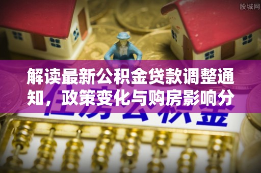 固原解读最新公积金贷款调整通知，政策变化与购房影响分析
