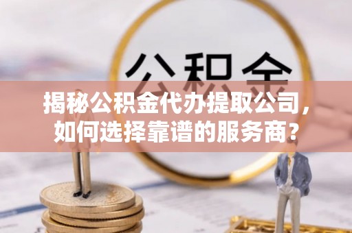 固原揭秘公积金代办提取公司，如何选择靠谱的服务商？