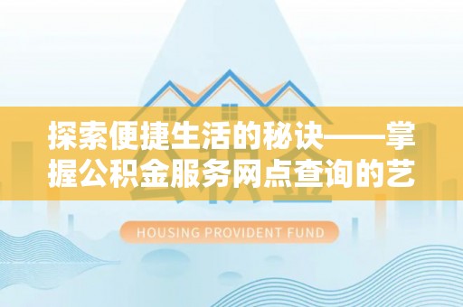 固原探索便捷生活的秘诀——掌握公积金服务网点查询的艺术