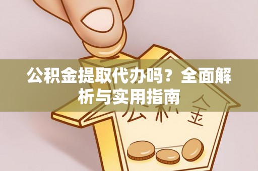 固原公积金提取代办吗？全面解析与实用指南