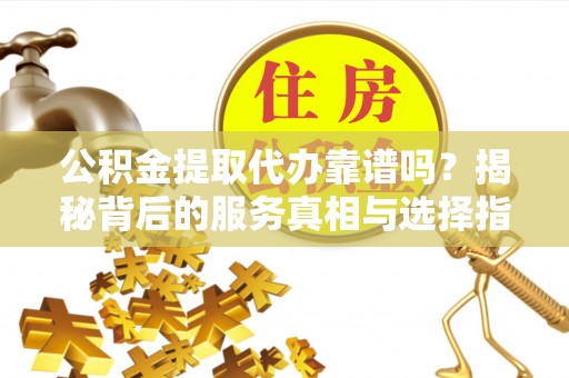 固原公积金提取代办靠谱吗？揭秘背后的服务真相与选择指南