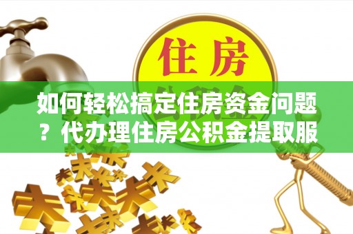 固原如何轻松搞定住房资金问题？代办理住房公积金提取服务全解析