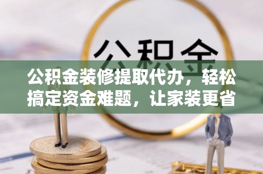 固原公积金装修提取代办，轻松搞定资金难题，让家装更省心