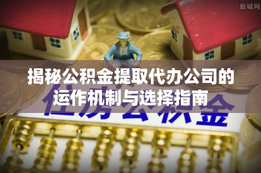 固原揭秘公积金提取代办公司的运作机制与选择指南