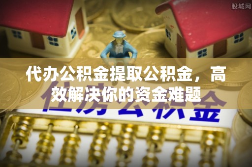 固原代办公积金提取公积金，高效解决你的资金难题