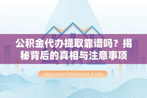 固原公积金代办提取靠谱吗？揭秘背后的真相与注意事项