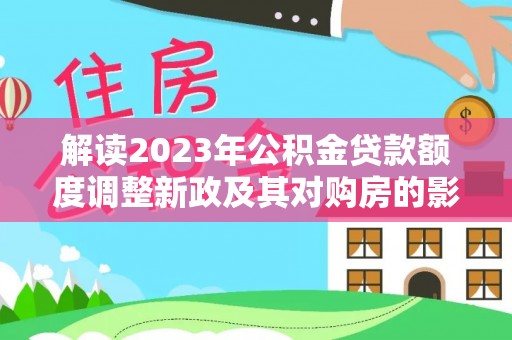 固原解读2023年公积金贷款额度调整新政及其对购房的影响