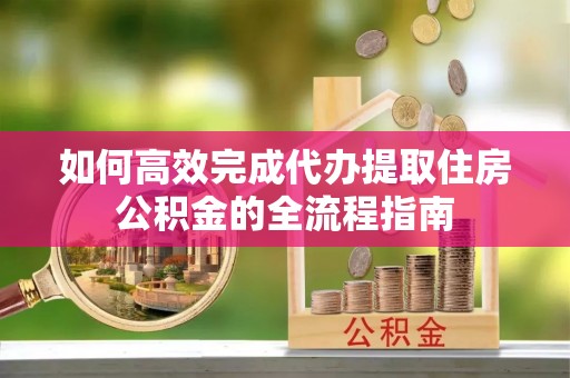 固原如何高效完成代办提取住房公积金的全流程指南