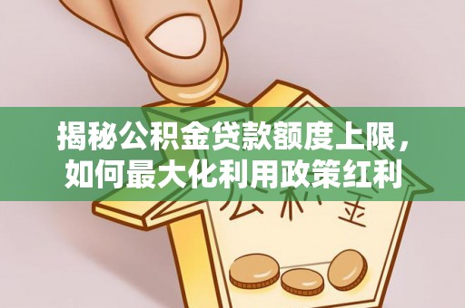 固原揭秘公积金贷款额度上限，如何最大化利用政策红利