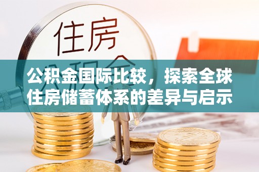 固原公积金国际比较，探索全球住房储蓄体系的差异与启示