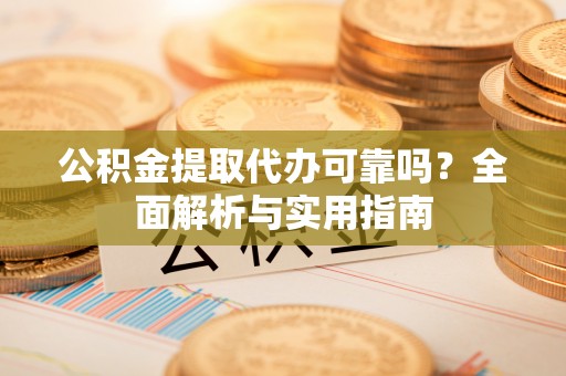 固原公积金提取代办可靠吗？全面解析与实用指南