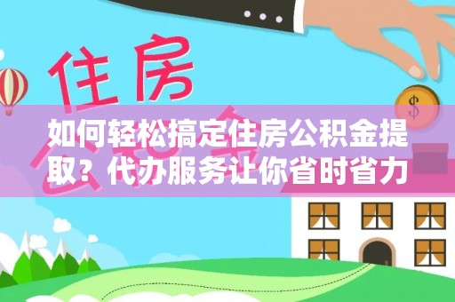 固原如何轻松搞定住房公积金提取？代办服务让你省时省力