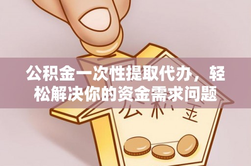 固原公积金一次性提取代办，轻松解决你的资金需求问题