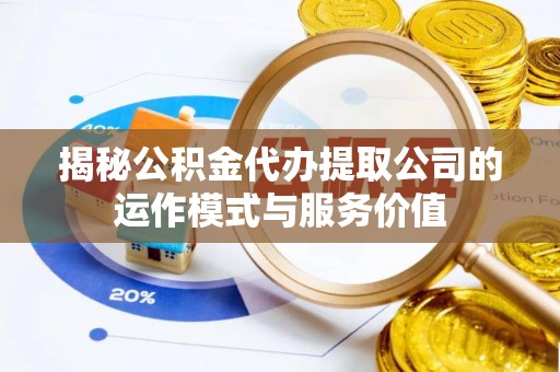 固原揭秘公积金代办提取公司的运作模式与服务价值