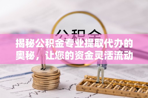 固原揭秘公积金专业提取代办的奥秘，让您的资金灵活流动