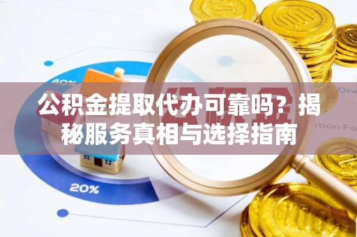 固原公积金提取代办可靠吗？揭秘服务真相与选择指南